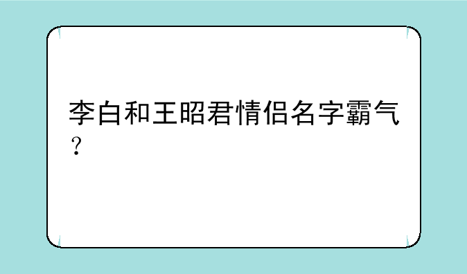 李白和王昭君情侣名字霸气？