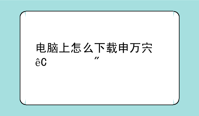 电脑上怎么下载申万宏源证券