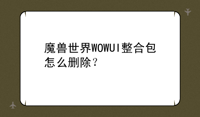 魔兽世界WOWUI整合包怎么删除？