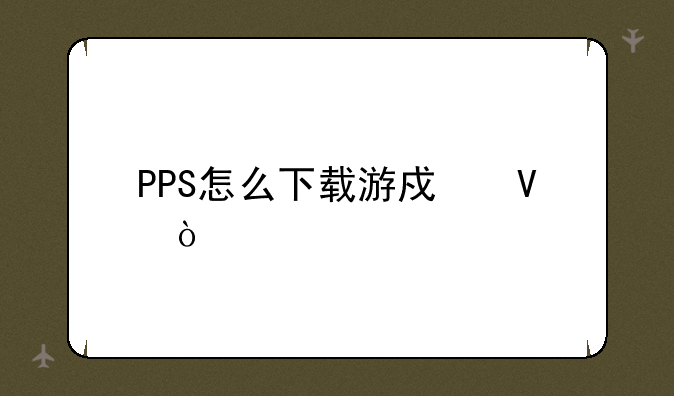 PPS怎么下载游戏啊？