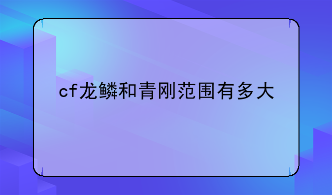 cf龙鳞和青刚范围有多大