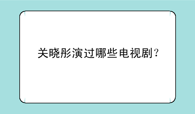 关晓彤演过哪些电视剧？
