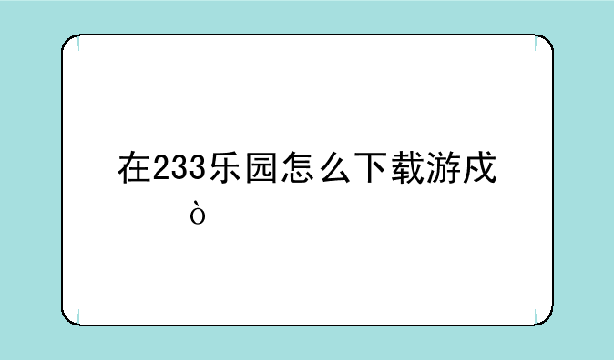 在233乐园怎么下载游戏？