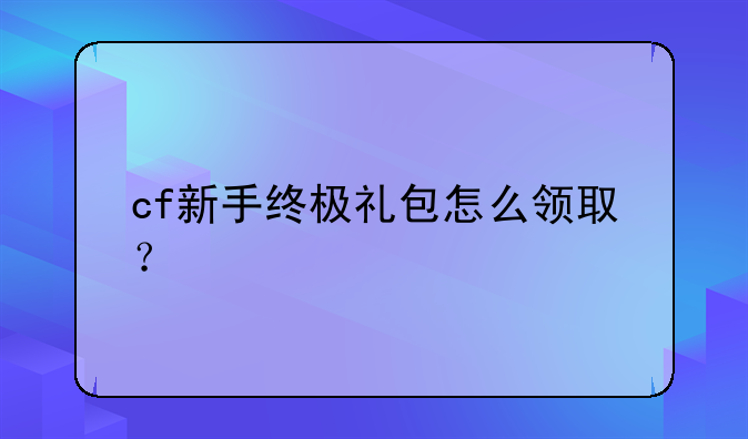 cf新手终极礼包怎么领取？
