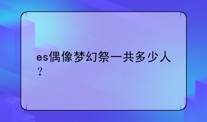 es偶像梦幻祭一共多少人？