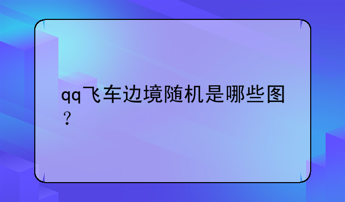 qq飞车边境随机是哪些图？
