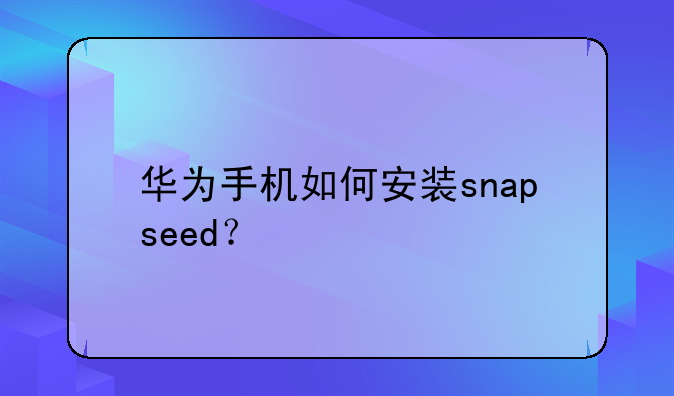 华为手机如何安装snapseed？