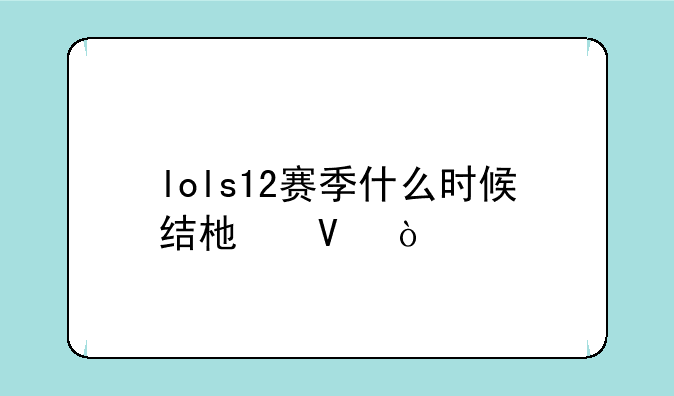 lols12赛季什么时候结束啊？