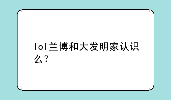 lol兰博和大发明家认识么？