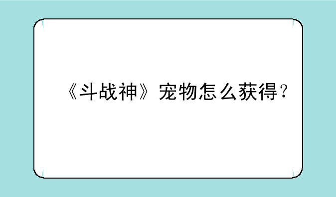 《斗战神》宠物怎么获得？