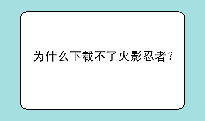 为什么下载不了火影忍者？