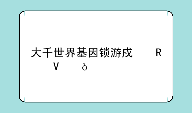 大千世界基因锁游戏攻略？