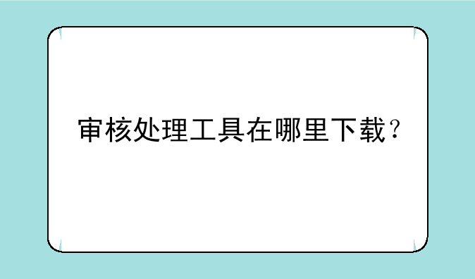 审核处理工具在哪里下载？