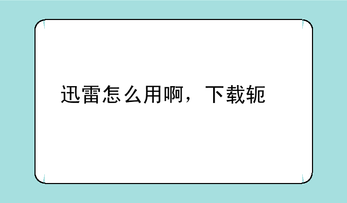 迅雷怎么用啊，下载软件。