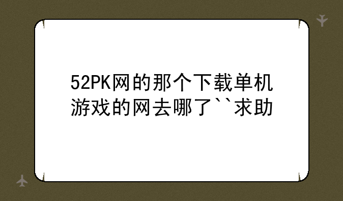 52PK网的那个下载单机游戏的网去哪了``求助