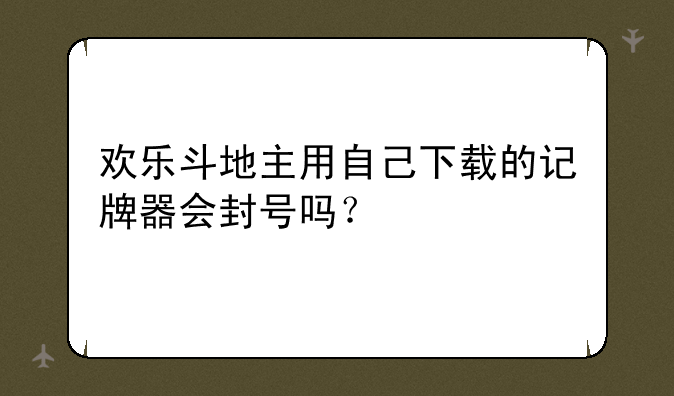 欢乐斗地主用自己下载的记牌器会封号吗？