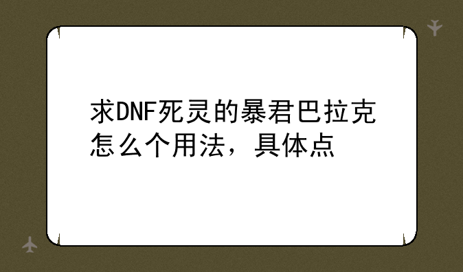 求DNF死灵的暴君巴拉克怎么个用法，具体点