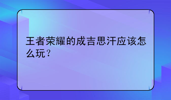 王者荣耀的成吉思汗应该怎么玩？