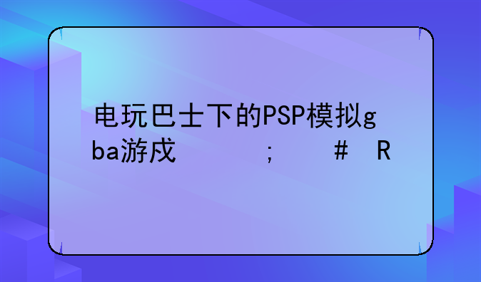 电玩巴士下的PSP模拟gba游戏怎么用
