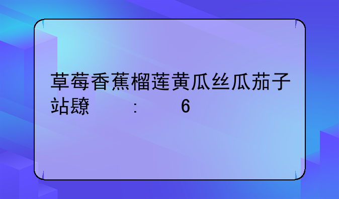 草莓香蕉榴莲黄瓜丝瓜茄子站长推荐