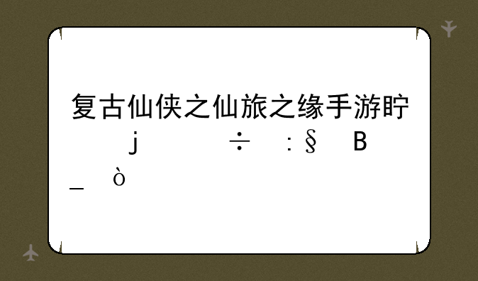 复古仙侠之仙旅之缘手游真的好玩吗？