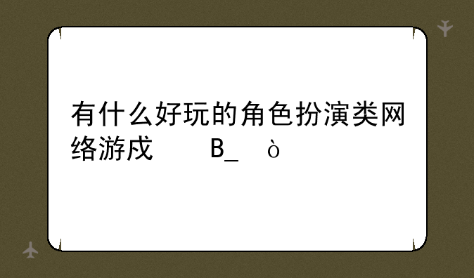 有什么好玩的角色扮演类网络游戏吗？