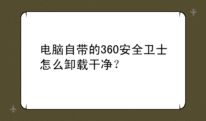 电脑自带的360安全卫士怎么卸载干净？