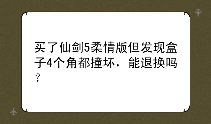 买了仙剑5柔情版但发现盒子4个角都撞坏，能退换吗？
