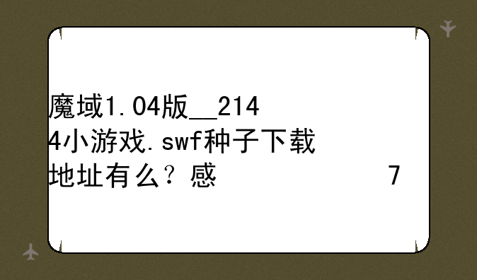 魔域1.04版__2144小游戏.swf种子下载地址有么？感激不尽