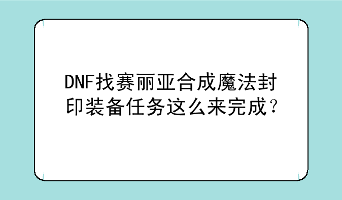 DNF找赛丽亚合成魔法封印装备任务这么来完成？