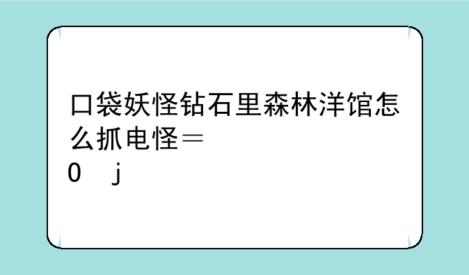 口袋妖怪钻石里森林洋馆怎么抓电怪？求具体的步骤