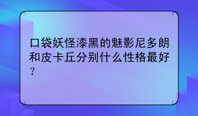 口袋妖怪漆黑的魅影尼多朗和皮卡丘分别什么性格最好？