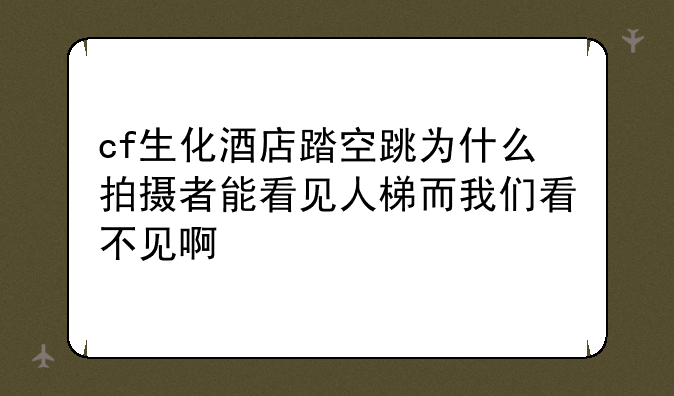 cf生化酒店踏空跳为什么拍摄者能看见人梯而我们看不见啊