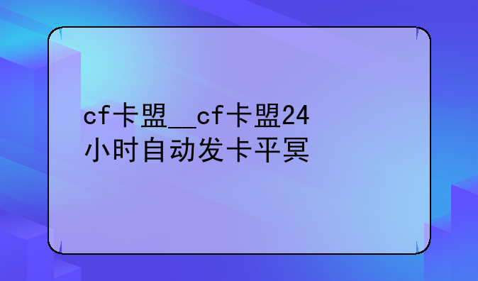 cf卡盟__cf卡盟24小时自动发卡平台