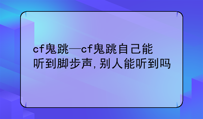 cf鬼跳—cf鬼跳自己能听到脚步声,别人能听到吗