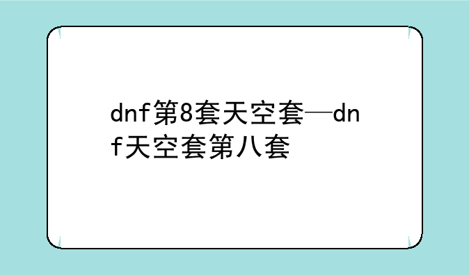 dnf第8套天空套—dnf天空套第八套