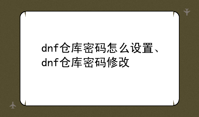 dnf仓库密码怎么设置、dnf仓库密码修改