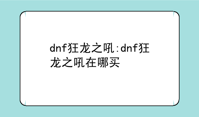 dnf狂龙之吼:dnf狂龙之吼在哪买