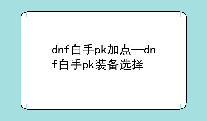 dnf白手pk加点—dnf白手pk装备选择