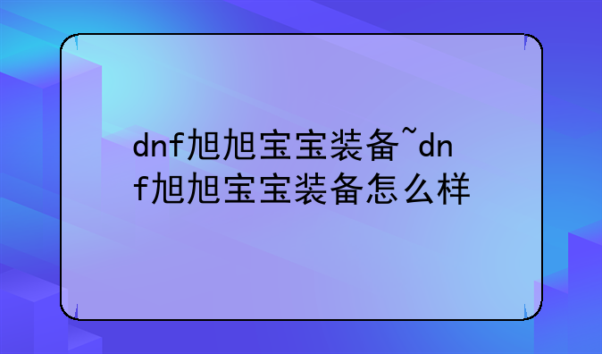 dnf旭旭宝宝装备~dnf旭旭宝宝装备怎么样