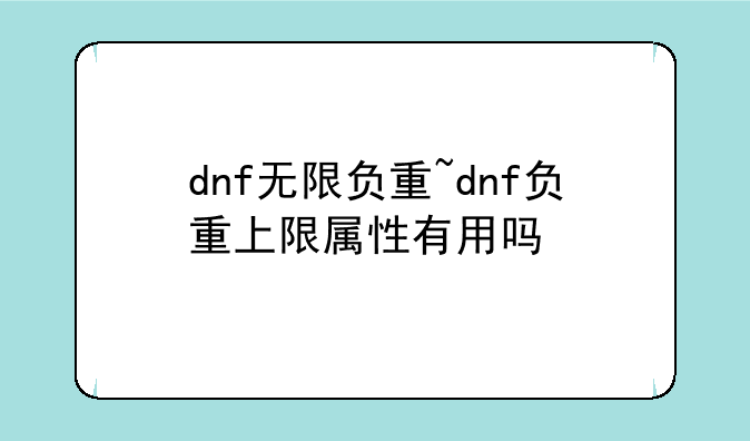 dnf无限负重~dnf负重上限属性有用