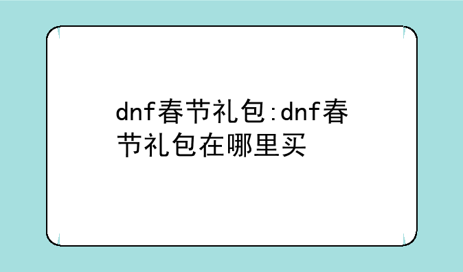 dnf春节礼包:dnf春节礼包在哪里买