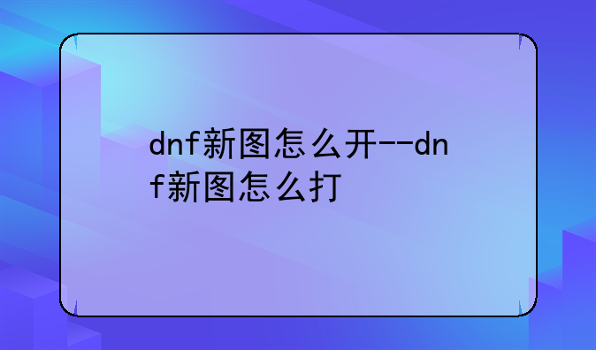 dnf新图怎么开--dnf新图怎么打