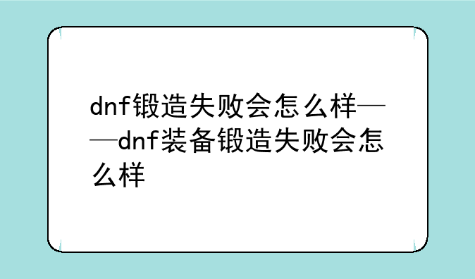 dnf锻造失败会怎么样——dnf装备锻造失败会怎么样
