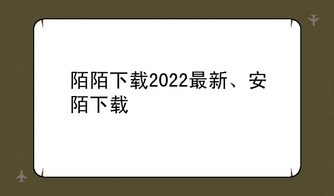 陌陌下载2022最新、安陌下载