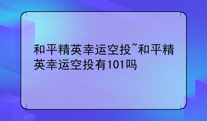和平精英幸运空投~和平精英幸运空投有101吗