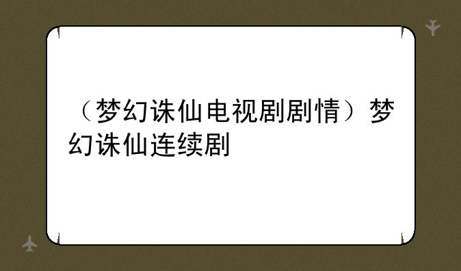（梦幻诛仙电视剧剧情）梦幻诛仙连续剧