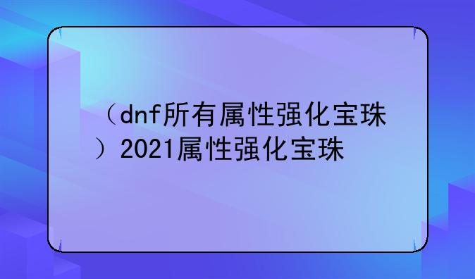 （dnf所有属性强化宝珠）2021属性强化宝珠