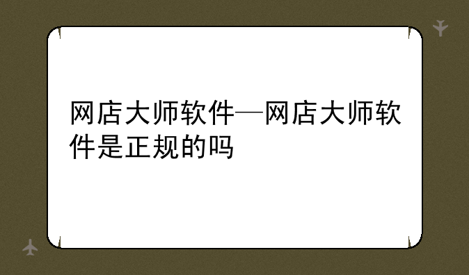 网店大师软件—网店大师软件是正规的吗