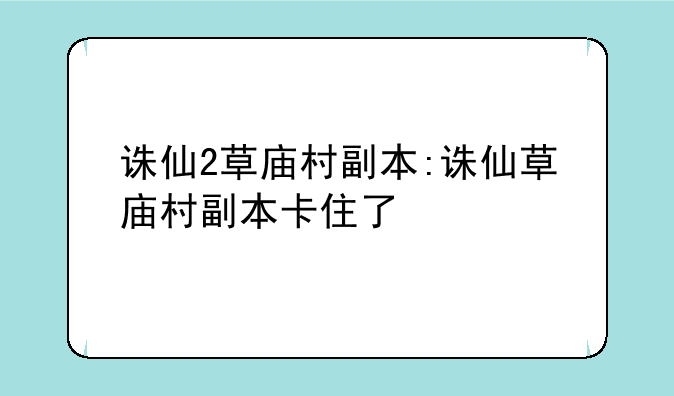 诛仙2草庙村副本:诛仙草庙村副本卡住了